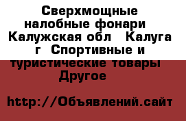 Сверхмощные налобные фонари - Калужская обл., Калуга г. Спортивные и туристические товары » Другое   